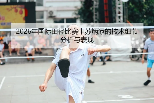 2026年国际田径比赛中苏炳添的技术细节分析与表现