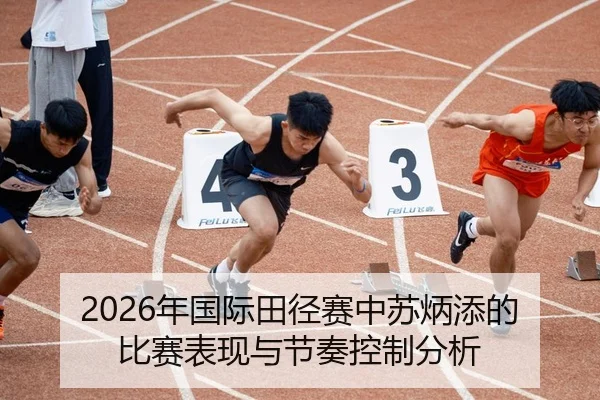 2026年国际田径赛中苏炳添的比赛表现与节奏控制分析