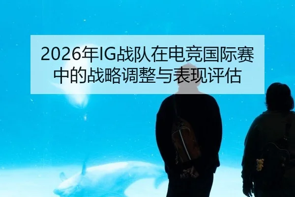 2026年IG战队在电竞国际赛中的战略调整与表现评估