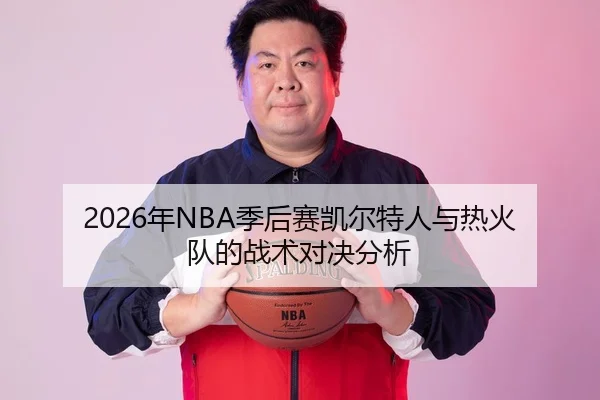 2026年NBA季后赛凯尔特人与热火队的战术对决分析