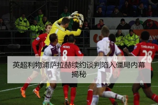 英超利物浦萨拉赫续约谈判陷入僵局内幕揭秘