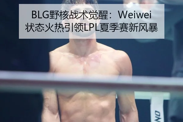 BLG野核战术觉醒：Weiwei状态火热引领LPL夏季赛新风暴