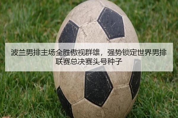 波兰男排主场全胜傲视群雄，强势锁定世界男排联赛总决赛头号种子