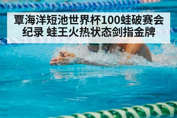 覃海洋短池世界杯100蛙破赛会纪录 蛙王火热状态剑指金牌