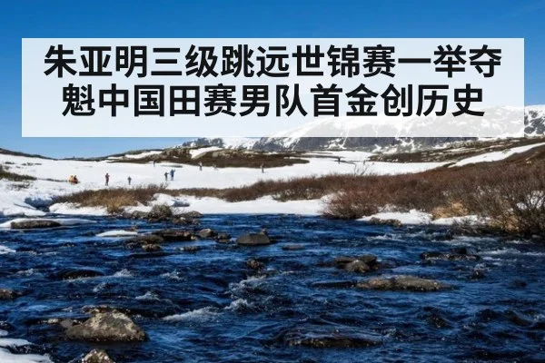 朱亚明三级跳远世锦赛一举夺魁中国田赛男队首金创历史