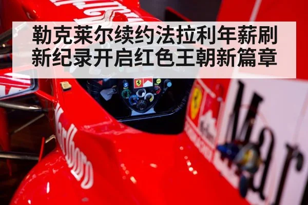 勒克莱尔续约法拉利年薪刷新纪录开启红色王朝新篇章
