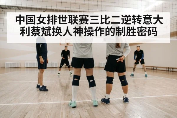 中国女排世联赛三比二逆转意大利蔡斌换人神操作的制胜密码
