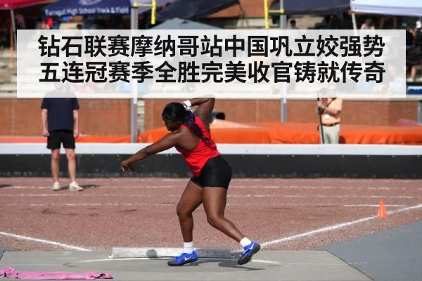 钻石联赛摩纳哥站中国巩立姣强势五连冠赛季全胜完美收官铸就传奇